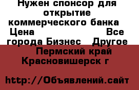 Нужен спонсор для открытие коммерческого банка › Цена ­ 200.000.000.00 - Все города Бизнес » Другое   . Пермский край,Красновишерск г.